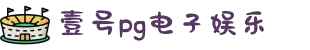 壹号pg娱乐电子游戏官方版-壹号PG电子娱乐平台